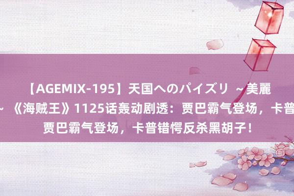 【AGEMIX-195】天国へのパイズリ ～美麗の谷間で猛摩擦～ 《海贼王》1125话轰动剧透：贾巴霸气登场，卡普错愕反杀黑胡子！