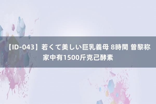 【ID-043】若くて美しい巨乳義母 8時間 曾黎称家中有1500斤克己酵素