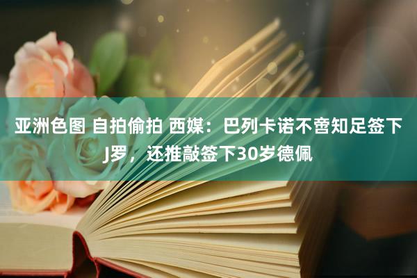 亚洲色图 自拍偷拍 西媒：巴列卡诺不啻知足签下J罗，还推敲签下30岁德佩