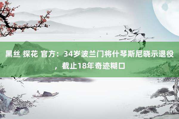 黑丝 探花 官方：34岁波兰门将什琴斯尼晓示退役，截止18年奇迹糊口