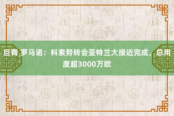 巨臀 罗马诺：科索努转会亚特兰大接近完成，总用度超3000万欧