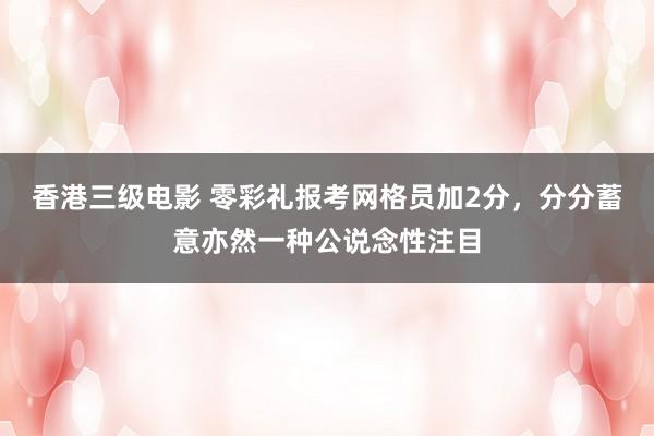 香港三级电影 零彩礼报考网格员加2分，分分蓄意亦然一种公说念性注目