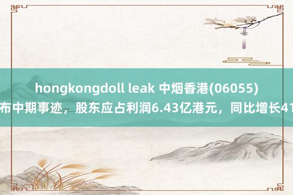 hongkongdoll leak 中烟香港(06055)发布中期事迹，股东应占利润6.43亿港元，同比增长41%