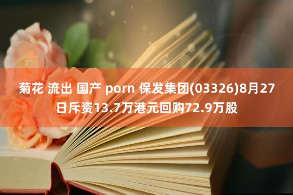 菊花 流出 国产 porn 保发集团(03326)8月27日斥资13.7万港元回购72.9万股