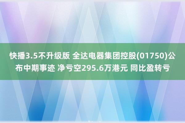 快播3.5不升级版 全达电器集团控股(01750)公布中期事迹 净亏空295.6万港元 同比盈转亏