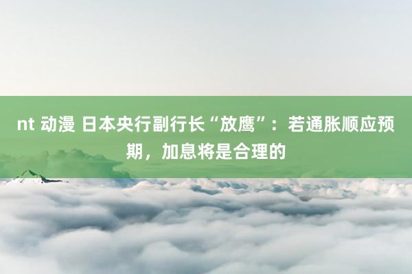 nt 动漫 日本央行副行长“放鹰”：若通胀顺应预期，加息将是合理的