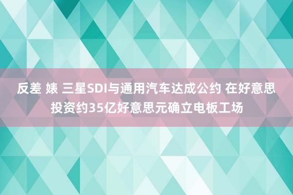 反差 婊 三星SDI与通用汽车达成公约 在好意思投资约35亿好意思元确立电板工场