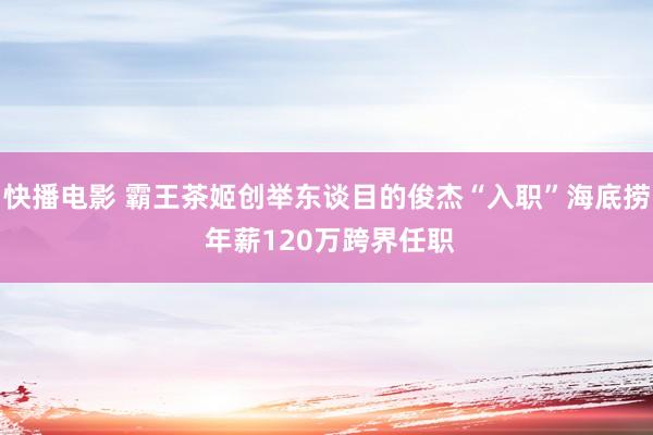 快播电影 霸王茶姬创举东谈目的俊杰“入职”海底捞 年薪120万跨界任职