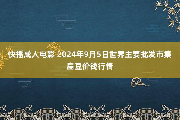 快播成人电影 2024年9月5日世界主要批发市集扁豆价钱行情