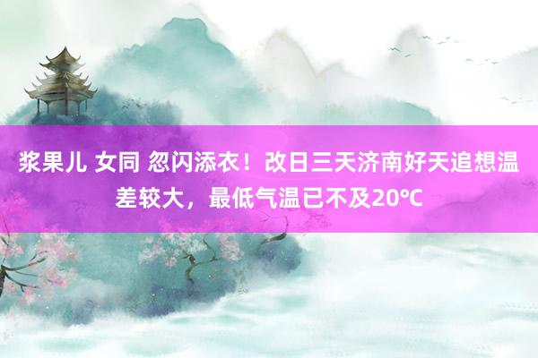 浆果儿 女同 忽闪添衣！改日三天济南好天追想温差较大，最低气温已不及20℃