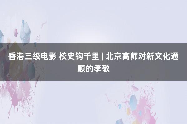 香港三级电影 校史钩千里 | 北京高师对新文化通顺的孝敬