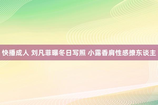 快播成人 刘凡菲曝冬日写照 小露香肩性感撩东谈主