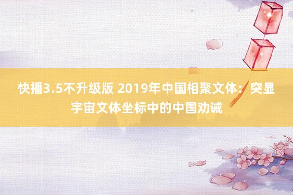 快播3.5不升级版 2019年中国相聚文体：突显宇宙文体坐标中的中国劝诫