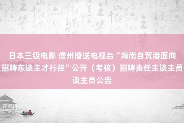 日本三级电影 儋州播送电视台“海南自贸港面向人人招聘东谈主才行径”公开（考核）招聘责任主谈主员公告