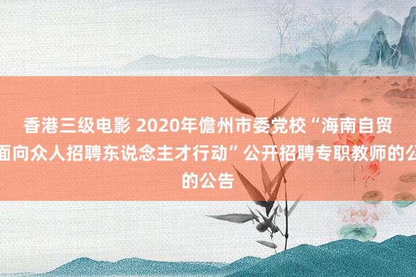 香港三级电影 2020年儋州市委党校“海南自贸港面向众人招聘东说念主才行动”公开招聘专职教师的公告