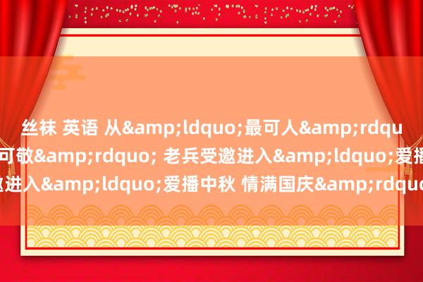 丝袜 英语 从&ldquo;最可人&rdquo;到&ldquo;最可敬&rdquo; 老兵受邀进入&ldquo;爱播中秋 情满国庆&rdquo;行径