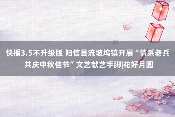 快播3.5不升级版 阳信县流坡坞镇开展“情系老兵 共庆中秋佳节”文艺献艺手脚|花好月圆