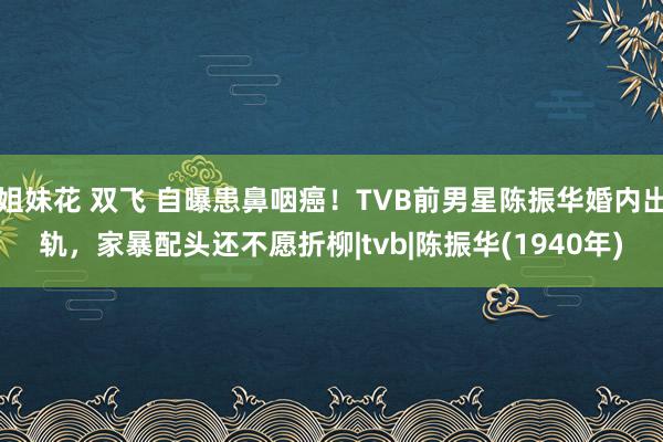 姐妹花 双飞 自曝患鼻咽癌！TVB前男星陈振华婚内出轨，家暴配头还不愿折柳|tvb|陈振华(1940年)