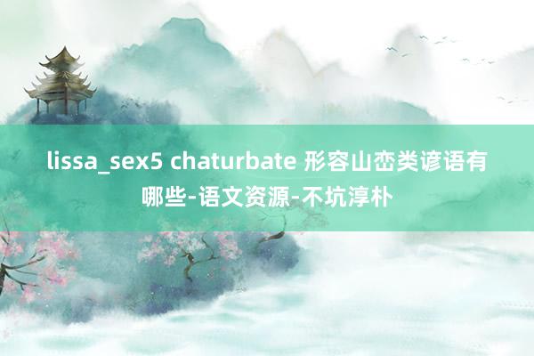 lissa_sex5 chaturbate 形容山峦类谚语有哪些-语文资源-不坑淳朴