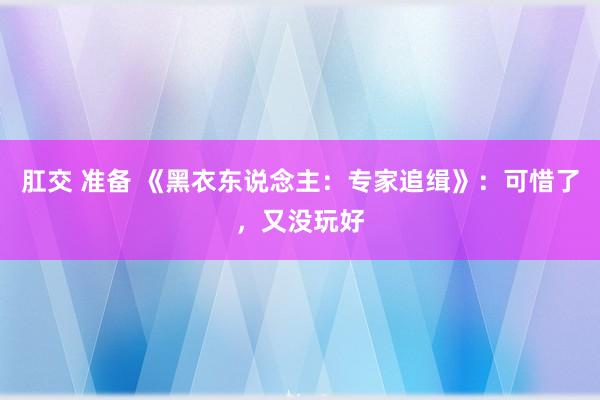 肛交 准备 《黑衣东说念主：专家追缉》：可惜了，又没玩好