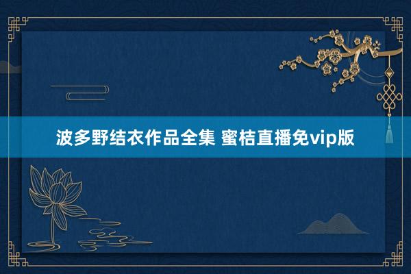 波多野结衣作品全集 蜜桔直播免vip版