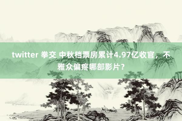 twitter 拳交 中秋档票房累计4.97亿收官，不雅众偏疼哪部影片？