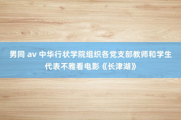 男同 av 中华行状学院组织各党支部教师和学生代表不雅看电影《长津湖》