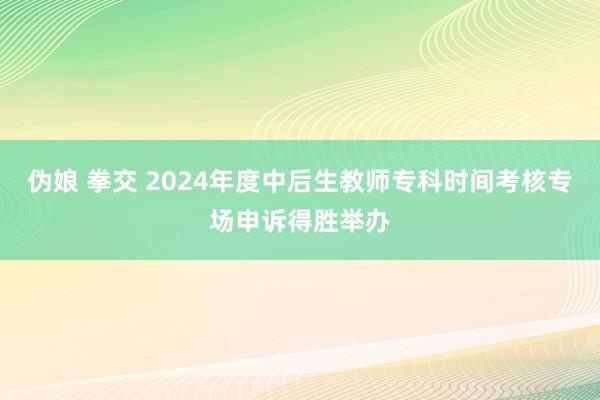 伪娘 拳交 2024年度中后生教师专科时间考核专场申诉得胜举办