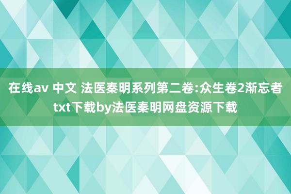 在线av 中文 法医秦明系列第二卷:众生卷2渐忘者txt下载by法医秦明网盘资源下载