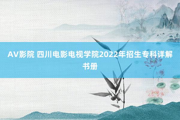 AV影院 四川电影电视学院2022年招生专科详解书册