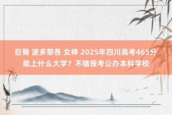 巨臀 波多黎各 女神 2025年四川高考465分能上什么大学？不错报考公办本科学校