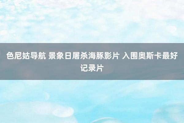 色尼姑导航 景象日屠杀海豚影片 入围奥斯卡最好记录片